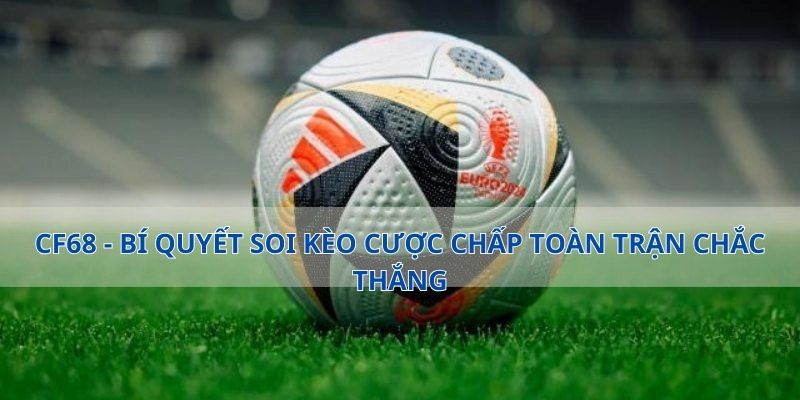CF68 - Bí Quyết Soi Kèo Cược Chấp Toàn Trận Chắc Thắng